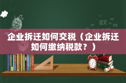 企業(yè)拆遷如何交稅（企業(yè)拆遷如何繳納稅款？）