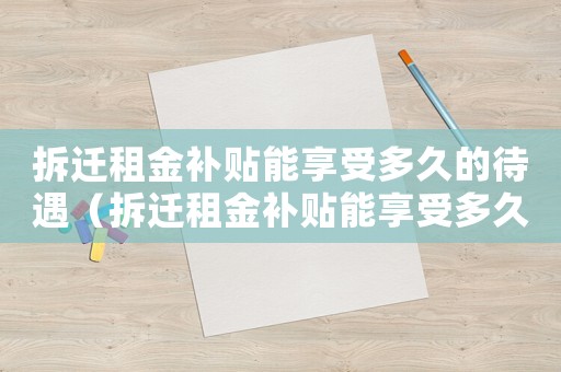 拆遷租金補(bǔ)貼能享受多久的待遇（拆遷租金補(bǔ)貼能享受多久？）