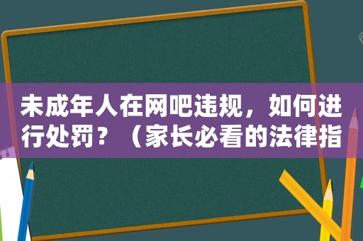 未成年人在網吧違規，如何進行處罰？（家長必看的法律指南）