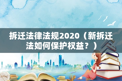 拆遷法律法規2020（新拆遷法如何保護權益？）