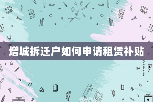 增城拆遷戶如何申請租賃補貼