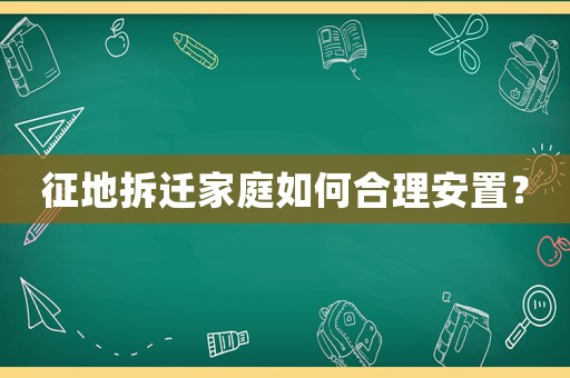 征地拆遷家庭如何合理安置？