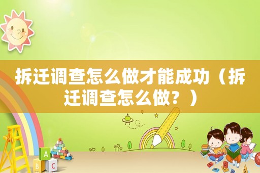 拆遷調查怎么做才能成功（拆遷調查怎么做？）