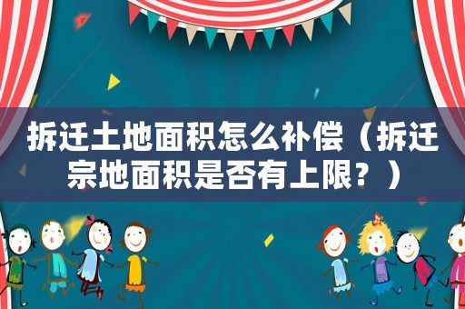 拆遷土地面積怎么補償（拆遷宗地面積是否有上限？）