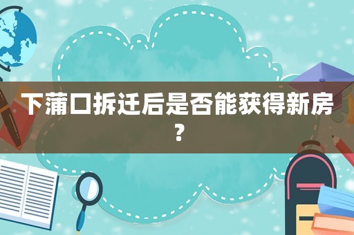 下蒲口拆遷后是否能獲得新房？