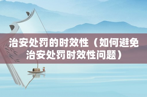 治安處罰的時效性（如何避免治安處罰時效性問題）