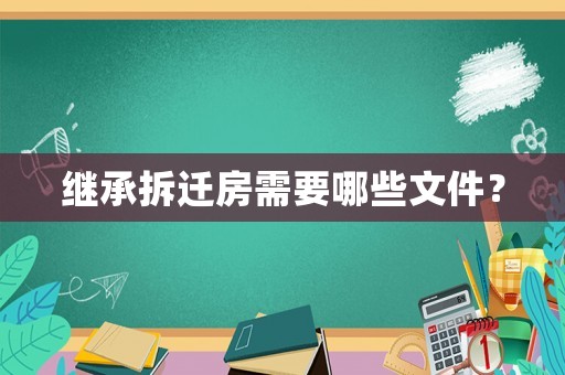 繼承拆遷房需要哪些文件？