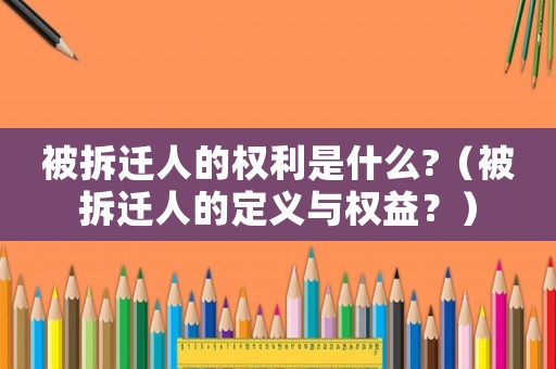 被拆遷人的權利是什么?（被拆遷人的定義與權益？）