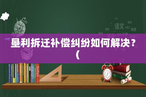 墾利拆遷補償糾紛如何解決？（