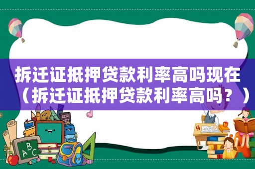拆遷證抵押貸款利率高嗎現在（拆遷證抵押貸款利率高嗎？）