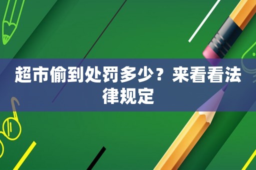 超市偷到處罰多少？來看看法律規定
