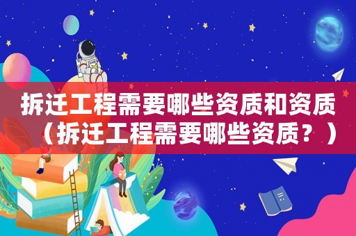 拆遷工程需要哪些資質和資質（拆遷工程需要哪些資質？）