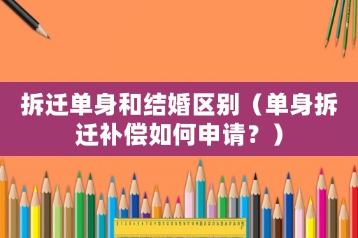 拆遷單身和結婚區別（單身拆遷補償如何申請？）