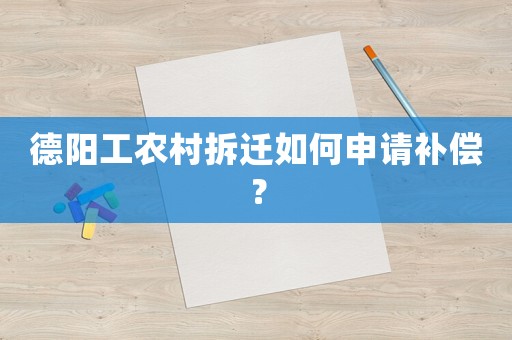 德陽工農村拆遷如何申請補償？