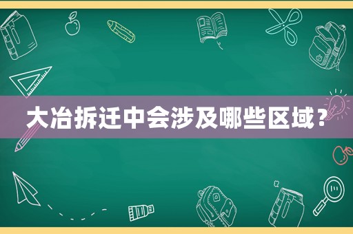 大冶拆遷中會涉及哪些區域？