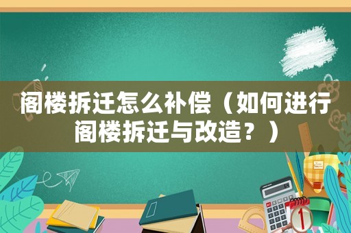 閣樓拆遷怎么補(bǔ)償（如何進(jìn)行閣樓拆遷與改造？）