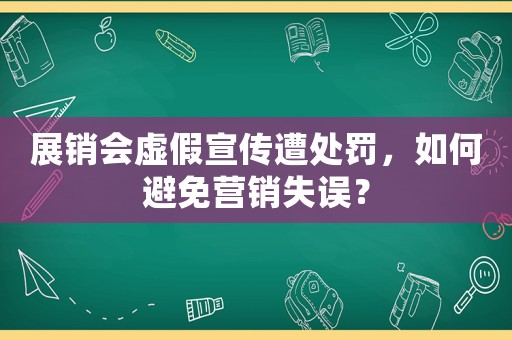 展銷會虛假宣傳遭處罰，如何避免營銷失誤？