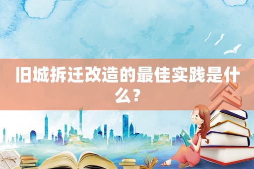 舊城拆遷改造的最佳實(shí)踐是什么？