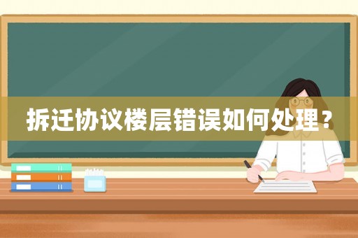 拆遷協議樓層錯誤如何處理？