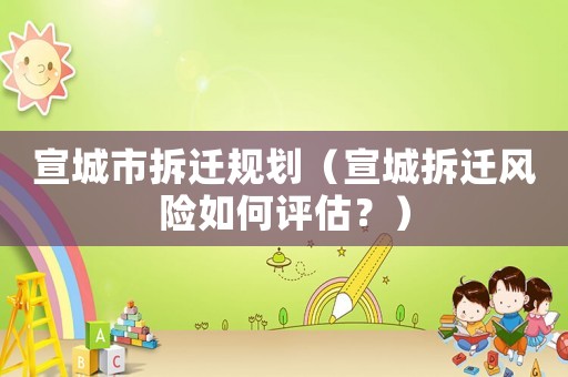 宣城市拆遷規劃（宣城拆遷風險如何評估？）