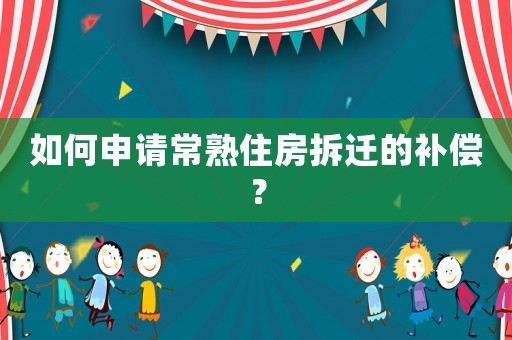 如何申請常熟住房拆遷的補償？
