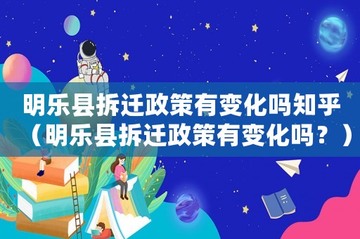 明樂縣拆遷政策有變化嗎知乎（明樂縣拆遷政策有變化嗎？）