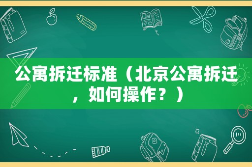 公寓拆遷標(biāo)準(zhǔn)（北京公寓拆遷，如何操作？）