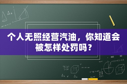 個人無照經(jīng)營汽油，你知道會被怎樣處罰嗎？