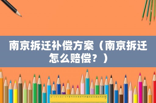 南京拆遷補償方案（南京拆遷怎么賠償？）