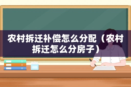 農(nóng)村拆遷補(bǔ)償怎么分配（農(nóng)村拆遷怎么分房子）
