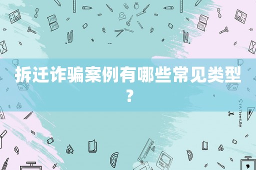 拆遷詐騙案例有哪些常見類型？