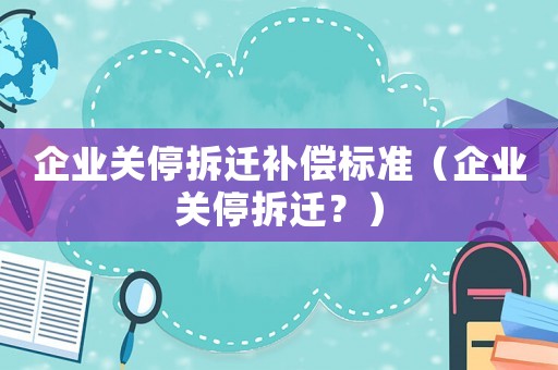 企業關停拆遷補償標準（企業關停拆遷？）