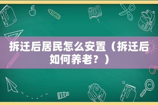 拆遷后居民怎么安置（拆遷后如何養老？）
