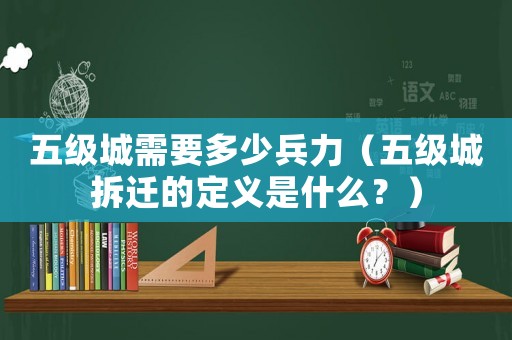 五級城需要多少兵力（五級城拆遷的定義是什么？）