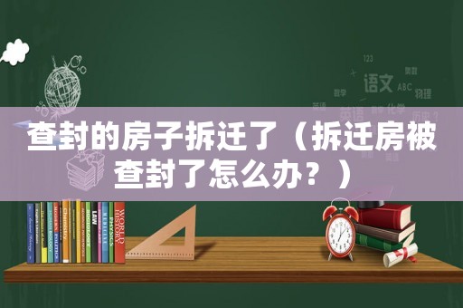 查封的房子拆遷了（拆遷房被查封了怎么辦？）
