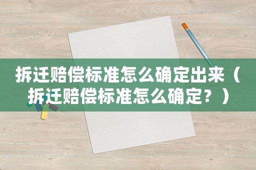 拆遷賠償標準怎么確定出來（拆遷賠償標準怎么確定？）