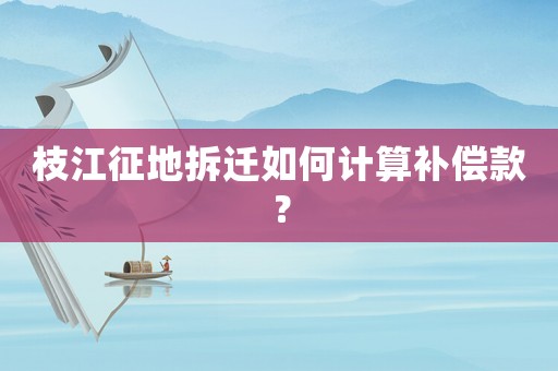 枝江征地拆遷如何計算補償款？