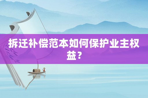 拆遷補償范本如何保護業主權益？