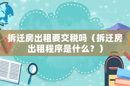 拆遷房出租要交稅嗎（拆遷房出租程序是什么？）