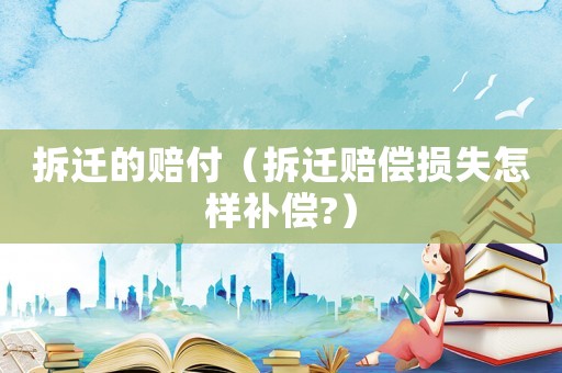 拆遷的賠付（拆遷賠償損失怎樣補償?）