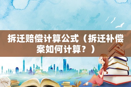 拆遷賠償計算公式（拆遷補償案如何計算？）