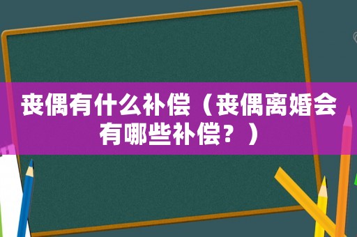 喪偶有什么補(bǔ)償（喪偶離婚會(huì)有哪些補(bǔ)償？）