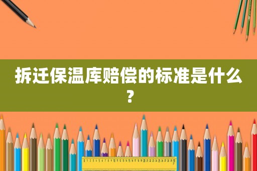拆遷保溫庫賠償的標準是什么？