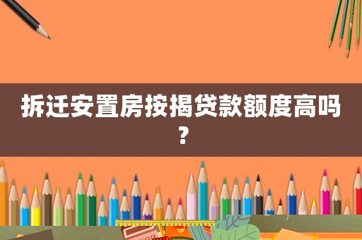 拆遷安置房按揭貸款額度高嗎？