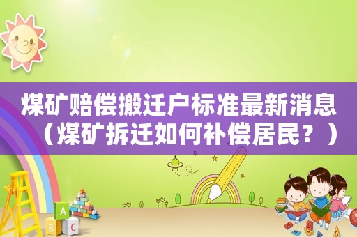 煤礦賠償搬遷戶標準最新消息（煤礦拆遷如何補償居民？）