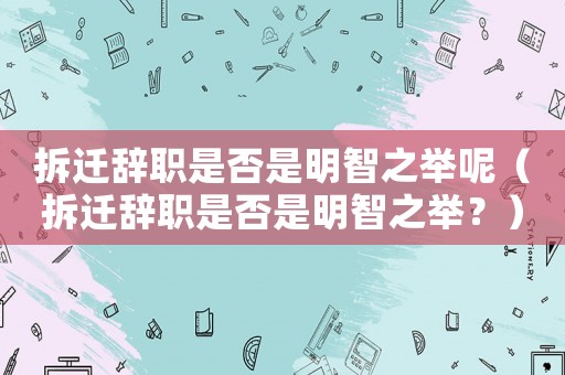 拆遷辭職是否是明智之舉呢（拆遷辭職是否是明智之舉？）
