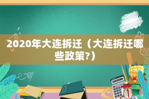 2020年大連拆遷（大連拆遷哪些政策?）