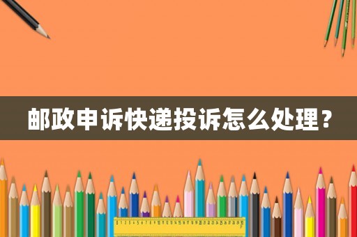 郵政申訴快遞投訴怎么處理？