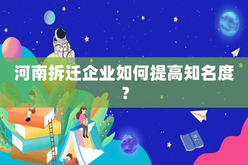 河南拆遷企業如何提高知名度？