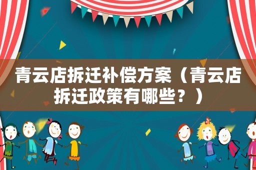 青云店拆遷補償方案（青云店拆遷政策有哪些？）